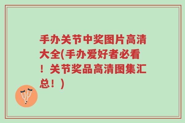 手办关节中奖图片高清大全(手办爱好者必看！关节奖品高清图集汇总！)-第1张图片-超越