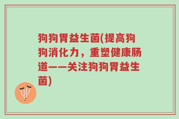 狗狗胃益生菌(提高狗狗消化力,重塑健康肠道——关注狗狗胃益生菌)-第1张图片-超越 狗狗胃益生菌(提高狗狗消化力,重塑健康肠道——关注狗狗胃益生菌)-第1张图片-超越