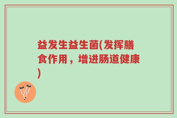 益发生益生菌(发挥膳食作用,增进肠道健康)-第1张图片-超越 益发生益生菌(发挥膳食作用,增进肠道健康)-第1张图片-超越