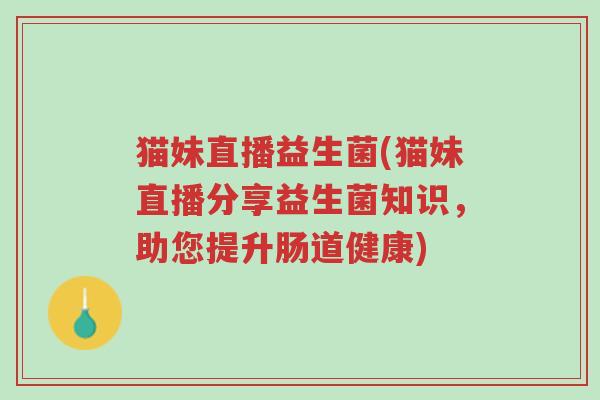 猫妹直播益生菌(猫妹直播分享益生菌知识,助您提升肠道健康)-第1张图片-超越 猫妹直播益生菌(猫妹直播分享益生菌知识,助您提升肠道健康)-第1张图片-超越