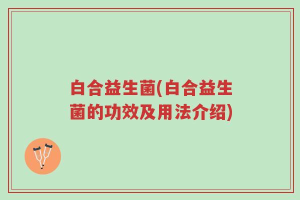白合益生菌(白合益生菌的功效及用法介绍)-第1张图片-超越 白合益生菌(白合益生菌的功效及用法介绍)-第1张图片-超越