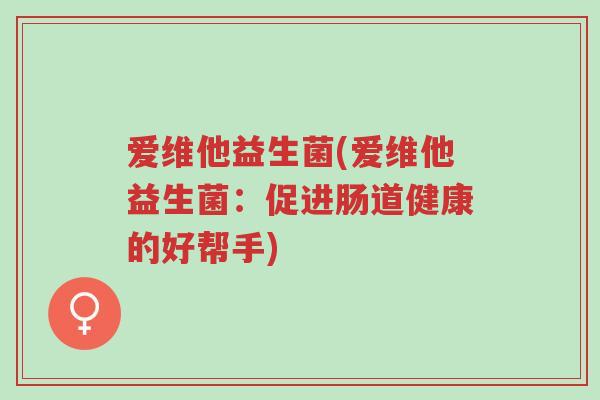 爱维他益生菌(爱维他益生菌：促进肠道健康的好帮手)-第1张图片-超越