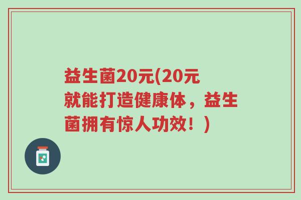益生菌20元(20元就能打造健康体,益生菌拥有惊人功效!)-第1张图片-超越 益生菌20元(20元就能打造健康体,益生菌拥有惊人功效!)-第1张图片-超越