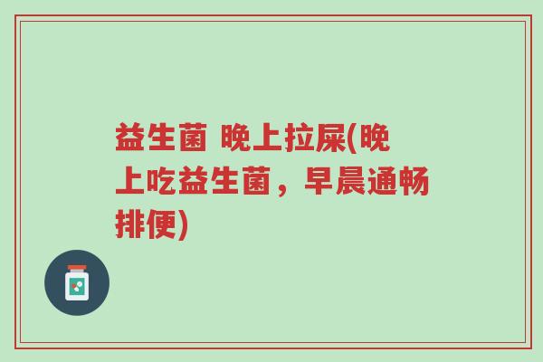 益生菌 晚上拉屎(晚上吃益生菌,早晨通畅排便)-第1张图片-超越 益生菌 晚上拉屎(晚上吃益生菌,早晨通畅排便)-第1张图片-超越