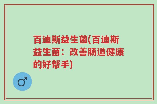 百迪斯益生菌(百迪斯益生菌:改善肠道健康的好帮手)-第1张图片-超越 百迪斯益生菌(百迪斯益生菌:改善肠道健康的好帮手)-第1张图片-超越