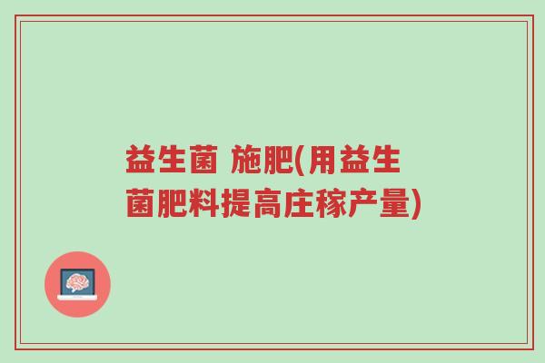 益生菌 施肥(用益生菌肥料提高庄稼产量)-第1张图片-超越 益生菌 施肥(用益生菌肥料提高庄稼产量)-第1张图片-超越