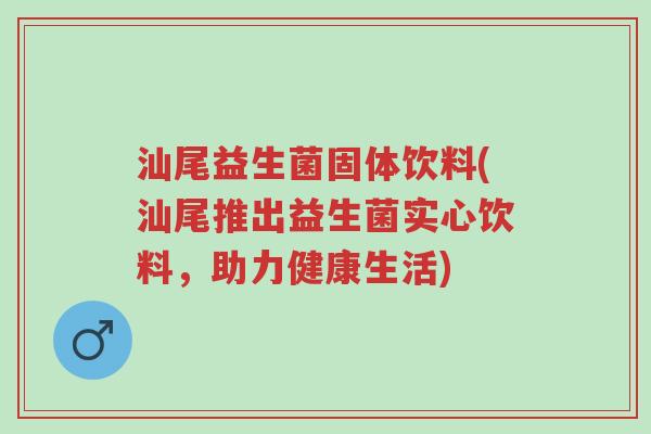 汕尾益生菌固体饮料(汕尾推出益生菌实心饮料,助力健康生活)-第1张图片-超越 汕尾益生菌固体饮料(汕尾推出益生菌实心饮料,助力健康生活)-第1张图片-超越