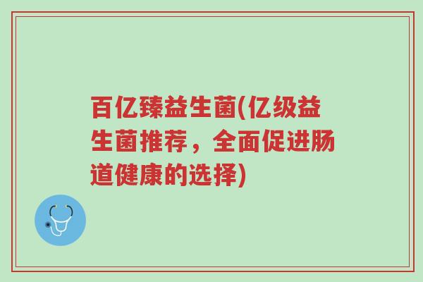 百亿臻益生菌(亿级益生菌推荐,全面促进肠道健康的选择)-第1张图片-超越 百亿臻益生菌(亿级益生菌推荐,全面促进肠道健康的选择)-第1张图片-超越