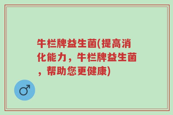牛栏牌益生菌(提高消化能力,牛栏牌益生菌,帮助您更健康)-第1张图片-超越 牛栏牌益生菌(提高消化能力,牛栏牌益生菌,帮助您更健康)-第1张图片-超越