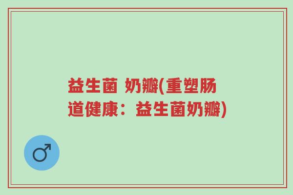 益生菌 奶瓣(重塑肠道健康:益生菌奶瓣)-第1张图片-超越 益生菌 奶瓣(重塑肠道健康:益生菌奶瓣)-第1张图片-超越
