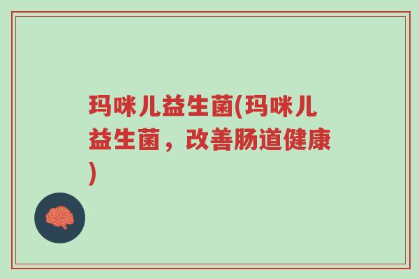 玛咪儿益生菌(玛咪儿益生菌,改善肠道健康)-第1张图片-超越 玛咪儿益生菌(玛咪儿益生菌,改善肠道健康)-第1张图片-超越
