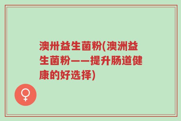 澳卅益生菌粉(澳洲益生菌粉——提升肠道健康的好选择)-第1张图片-超越 澳卅益生菌粉(澳洲益生菌粉——提升肠道健康的好选择)-第1张图片-超越