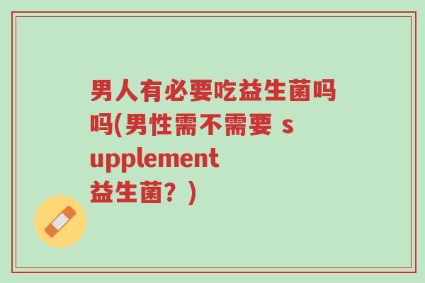 男人有必要吃益生菌吗吗(男性需不需要 supplement 益生菌?)-第1张图片-超越 男人有必要吃益生菌吗吗(男性需不需要 supplement 益生菌?)-第1张图片-超越