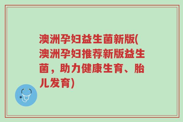 澳洲孕妇益生菌新版(澳洲孕妇推荐新版益生菌，助力健康生育、胎儿发育)-第1张图片-超越