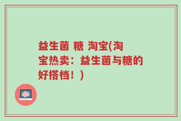 益生菌 糖 淘宝(淘宝热卖：益生菌与糖的好搭档！)-第1张图片-超越