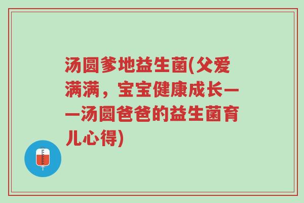 汤圆爹地益生菌(父爱满满,宝宝健康成长——汤圆爸爸的益生菌育儿心得)-第1张图片-超越 汤圆爹地益生菌(父爱满满,宝宝健康成长——汤圆爸爸的益生菌育儿心得)-第1张图片-超越