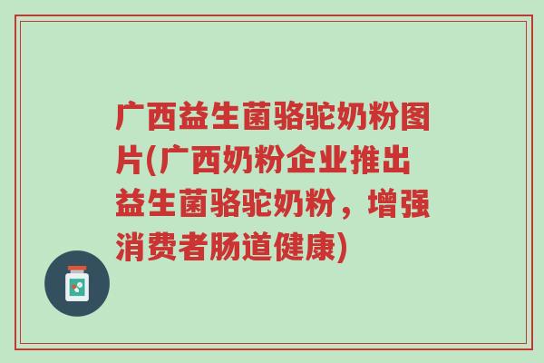 广西益生菌骆驼奶粉图片(广西奶粉企业推出益生菌骆驼奶粉,增强消费者肠道健康)-第1张图片-超越 广西益生菌骆驼奶粉图片(广西奶粉企业推出益生菌骆驼奶粉,增强消费者肠道健康)-第1张图片-超越