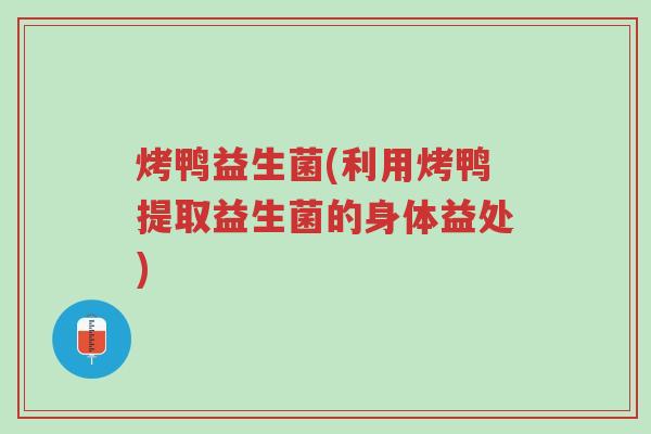 烤鸭益生菌(利用烤鸭提取益生菌的身体益处)-第1张图片-超越 烤鸭益生菌(利用烤鸭提取益生菌的身体益处)-第1张图片-超越