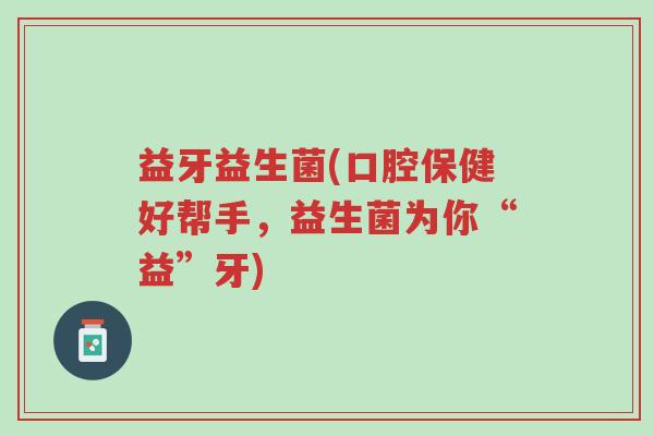 益牙益生菌(口腔保健好帮手,益生菌为你“益”牙)-第1张图片-超越 益牙益生菌(口腔保健好帮手,益生菌为你“益”牙)-第1张图片-超越