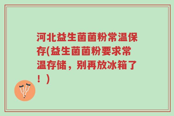 河北益生菌菌粉常温保存(益生菌菌粉要求常温存储,别再放冰箱了!)-第1张图片-超越 河北益生菌菌粉常温保存(益生菌菌粉要求常温存储,别再放冰箱了!)-第1张图片-超越