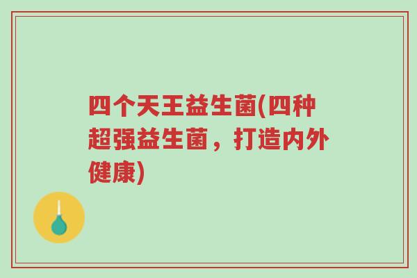 四个天王益生菌(四种超强益生菌,打造内外健康)-第1张图片-超越 四个天王益生菌(四种超强益生菌,打造内外健康)-第1张图片-超越