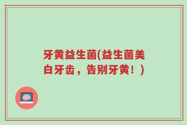 牙黄益生菌(益生菌美白牙齿,告别牙黄!)-第1张图片-超越 牙黄益生菌(益生菌美白牙齿,告别牙黄!)-第1张图片-超越