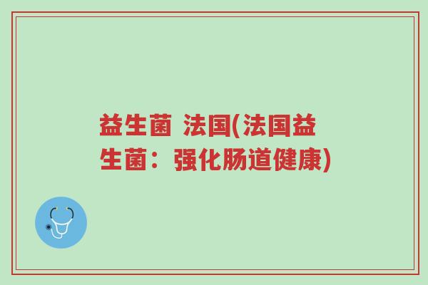益生菌 法国(法国益生菌:强化肠道健康)-第1张图片-超越 益生菌 法国(法国益生菌:强化肠道健康)-第1张图片-超越