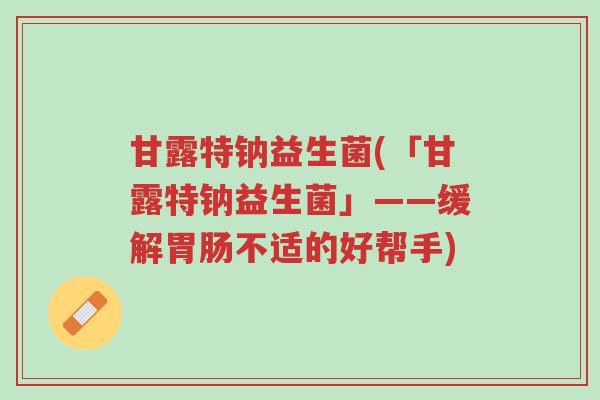 甘露特钠益生菌(「甘露特钠益生菌」——缓解胃肠不适的好帮手)-第1张图片-超越 甘露特钠益生菌(「甘露特钠益生菌」——缓解胃肠不适的好帮手)-第1张图片-超越