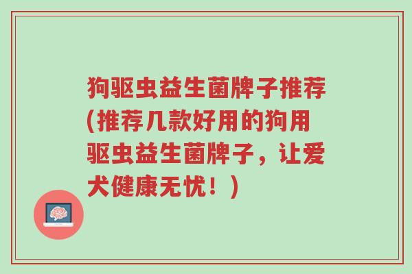 狗驱虫益生菌牌子推荐(推荐几款好用的狗用驱虫益生菌牌子,让爱犬健康无忧!)-第1张图片-超越 狗驱虫益生菌牌子推荐(推荐几款好用的狗用驱虫益生菌牌子,让爱犬健康无忧!)-第1张图片-超越