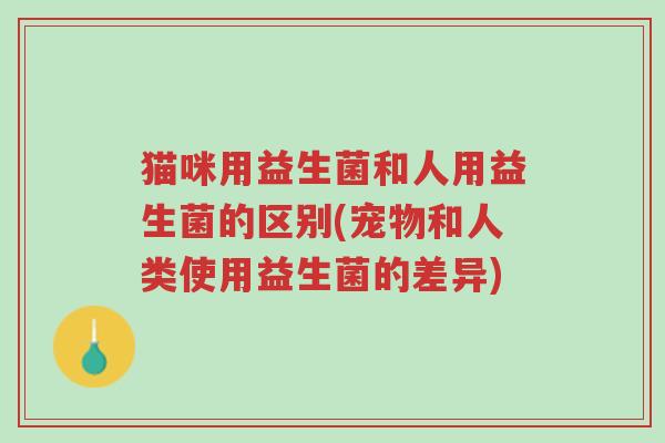 猫咪用益生菌和人用益生菌的区别(宠物和人类使用益生菌的差异)-第1张图片-超越 猫咪用益生菌和人用益生菌的区别(宠物和人类使用益生菌的差异)-第1张图片-超越