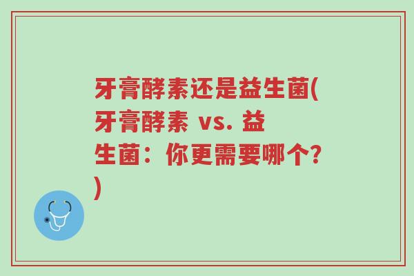牙膏酵素还是益生菌(牙膏酵素 vs. 益生菌：你更需要哪个？)-第1张图片-超越