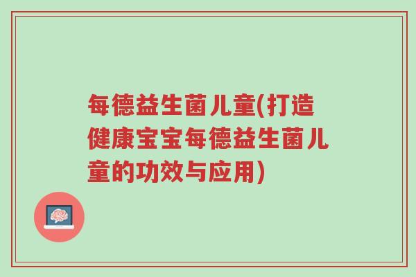 每德益生菌儿童(打造健康宝宝每德益生菌儿童的功效与应用)-第1张图片-超越