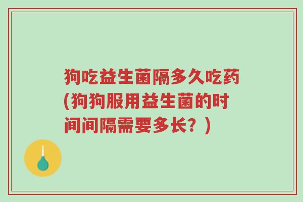 狗吃益生菌隔多久吃药(狗狗服用益生菌的时间间隔需要多长?)-第1张图片-超越 狗吃益生菌隔多久吃药(狗狗服用益生菌的时间间隔需要多长?)-第1张图片-超越