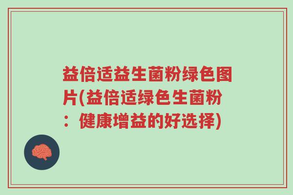 益倍适益生菌粉绿色图片(益倍适绿色生菌粉：健康增益的好选择)-第1张图片-超越