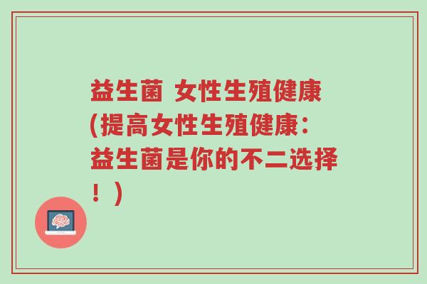 益生菌 女性生殖健康(提高女性生殖健康:益生菌是你的不二选择!)-第1张图片-超越 益生菌 女性生殖健康(提高女性生殖健康:益生菌是你的不二选择!)-第1张图片-超越