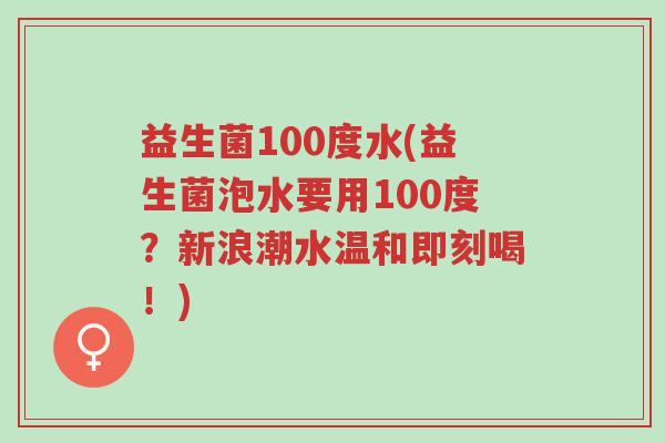 益生菌100度水(益生菌泡水要用100度?新浪潮水温和即刻喝!)-第1张图片-超越 益生菌100度水(益生菌泡水要用100度?新浪潮水温和即刻喝!)-第1张图片-超越