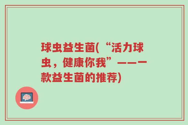 球虫益生菌(“活力球虫，健康你我”——一款益生菌的推荐)-第1张图片-超越