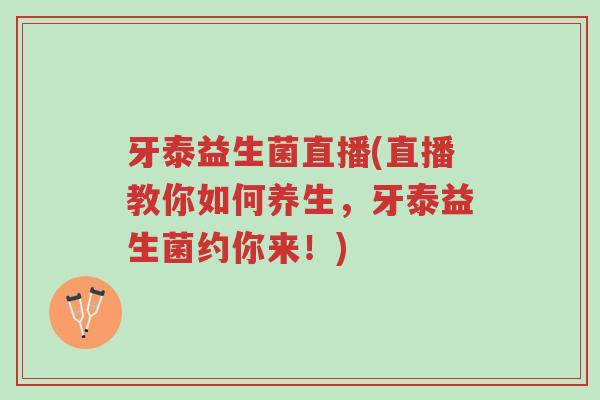 牙泰益生菌直播(直播教你如何养生,牙泰益生菌约你来!)-第1张图片-超越 牙泰益生菌直播(直播教你如何养生,牙泰益生菌约你来!)-第1张图片-超越