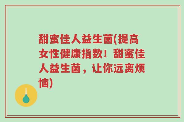 甜蜜佳人益生菌(提高女性健康指数!甜蜜佳人益生菌,让你远离烦恼)-第1张图片-超越 甜蜜佳人益生菌(提高女性健康指数!甜蜜佳人益生菌,让你远离烦恼)-第1张图片-超越