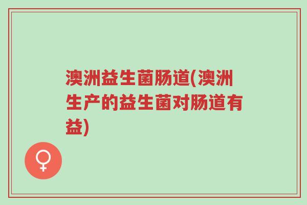 澳洲益生菌肠道(澳洲生产的益生菌对肠道有益)-第1张图片-超越 澳洲益生菌肠道(澳洲生产的益生菌对肠道有益)-第1张图片-超越