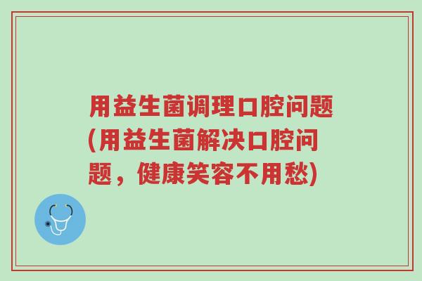 用益生菌调理口腔问题(用益生菌解决口腔问题,健康笑容不用愁)-第1张图片-超越 用益生菌调理口腔问题(用益生菌解决口腔问题,健康笑容不用愁)-第1张图片-超越