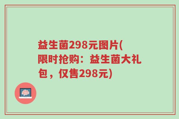 益生菌298元图片(限时抢购:益生菌大礼包,仅售298元)-第1张图片-超越 益生菌298元图片(限时抢购:益生菌大礼包,仅售298元)-第1张图片-超越