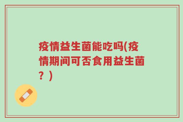 疫情益生菌能吃吗(疫情期间可否食用益生菌?)-第1张图片-超越 疫情益生菌能吃吗(疫情期间可否食用益生菌?)-第1张图片-超越