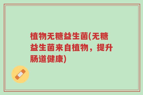植物无糖益生菌(无糖益生菌来自植物,提升肠道健康)-第1张图片-超越 植物无糖益生菌(无糖益生菌来自植物,提升肠道健康)-第1张图片-超越