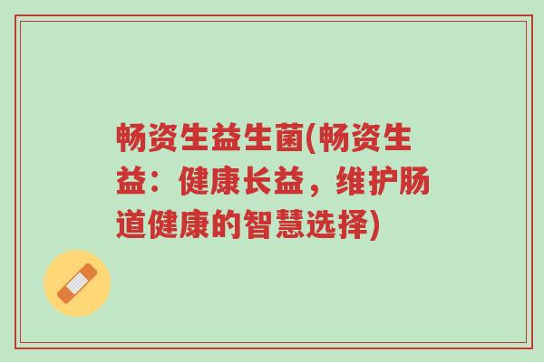 畅资生益生菌(畅资生益:健康长益,维护肠道健康的智慧选择)-第1张图片-超越 畅资生益生菌(畅资生益:健康长益,维护肠道健康的智慧选择)-第1张图片-超越