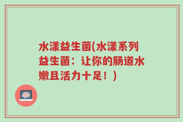 水漾益生菌(水漾系列益生菌:让你的肠道水嫩且活力十足!)-第1张图片-超越 水漾益生菌(水漾系列益生菌:让你的肠道水嫩且活力十足!)-第1张图片-超越