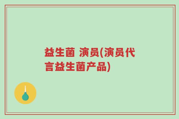 益生菌 演员(演员代言益生菌产品)-第1张图片-超越 益生菌 演员(演员代言益生菌产品)-第1张图片-超越