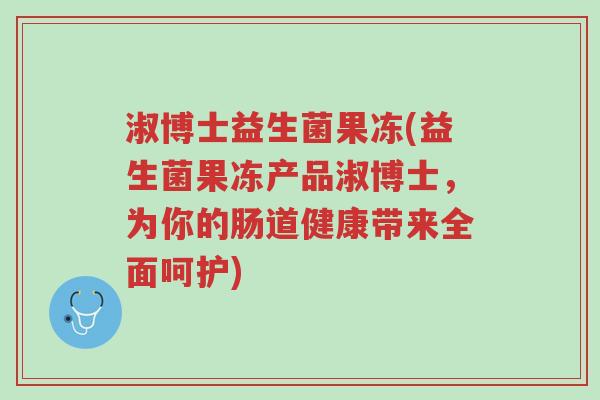 淑博士益生菌果冻(益生菌果冻产品淑博士,为你的肠道健康带来全面呵护)-第1张图片-超越 淑博士益生菌果冻(益生菌果冻产品淑博士,为你的肠道健康带来全面呵护)-第1张图片-超越