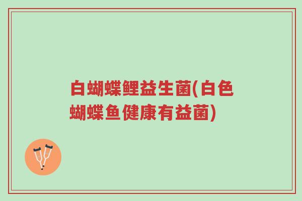 白蝴蝶鲤益生菌(白色蝴蝶鱼健康有益菌)-第1张图片-超越 白蝴蝶鲤益生菌(白色蝴蝶鱼健康有益菌)-第1张图片-超越