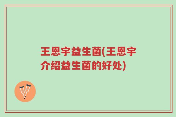 王恩宇益生菌(王恩宇介绍益生菌的好处)-第1张图片-超越 王恩宇益生菌(王恩宇介绍益生菌的好处)-第1张图片-超越